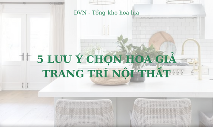 Lưu ý khi lựa chọn hoa giả trang trí nội thất - DVn Tổng kho hoa lụa 3