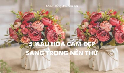 gợi ý mẫu hoa cắm đẹp, sang trọng - DVN tổng kho hoa lụa