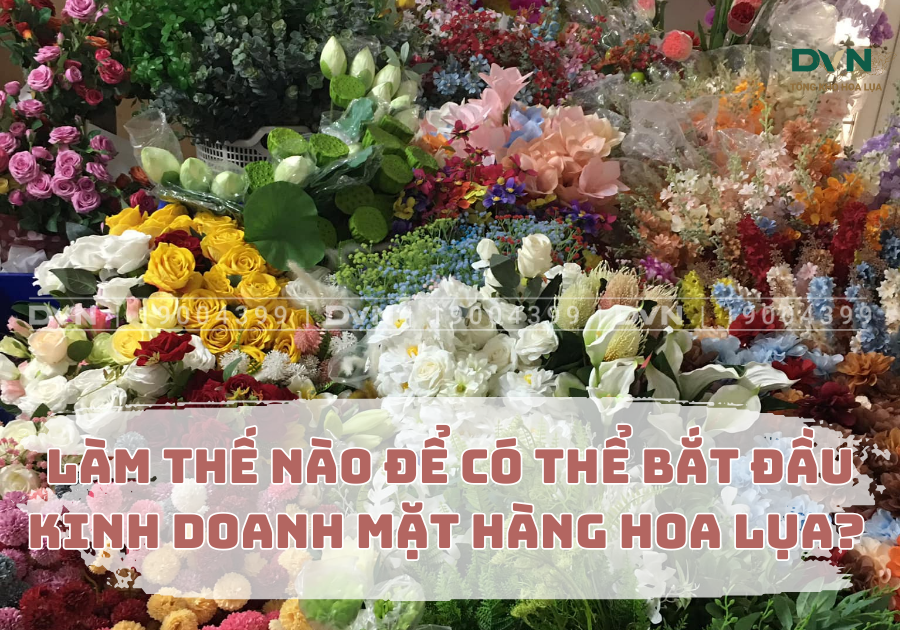 Làm thế nào để có thể bắt đầu kinh doanh hoa lụa?